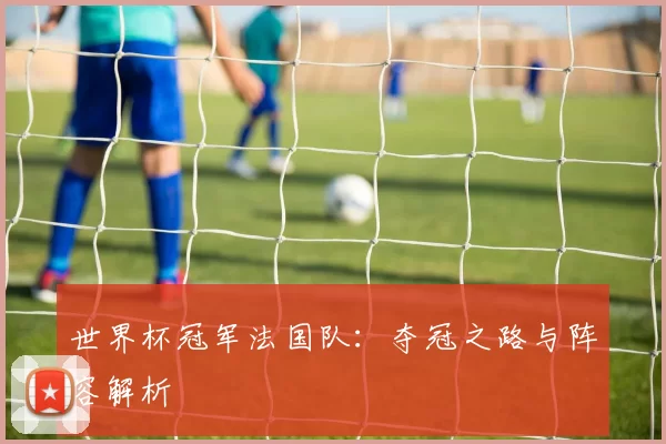 世界杯冠军法国队：夺冠之路与阵容解析