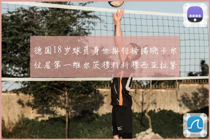 德国18岁球员身价排行榜揭晓卡尔位居第一维尔茨穆科科穆西亚拉紧随其后