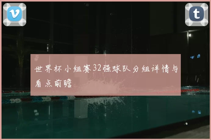 世界杯小组赛32强球队分组详情与看点前瞻