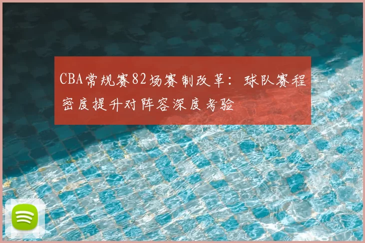 CBA常规赛82场赛制改革：球队赛程密度提升对阵容深度考验