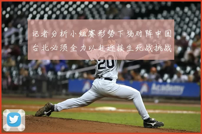 记者分析小组赛形势下场对阵中国台北必须全力以赴迎接生死战挑战