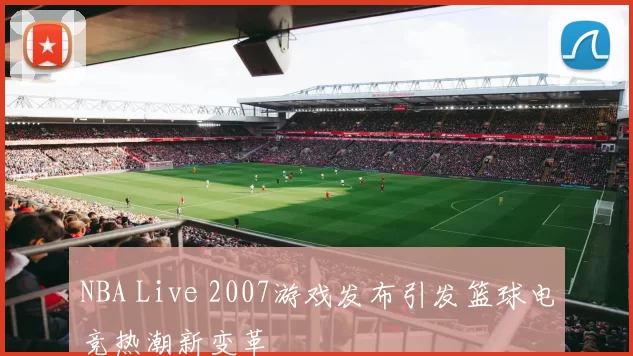NBA Live 2007游戏发布引发篮球电竞热潮新变革