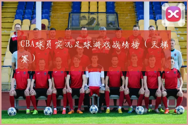 CBA球员实况足球游戏战绩榜（天梯赛）