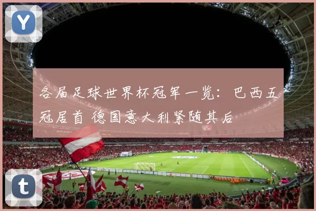各届足球世界杯冠军一览：巴西五冠居首 德国意大利紧随其后