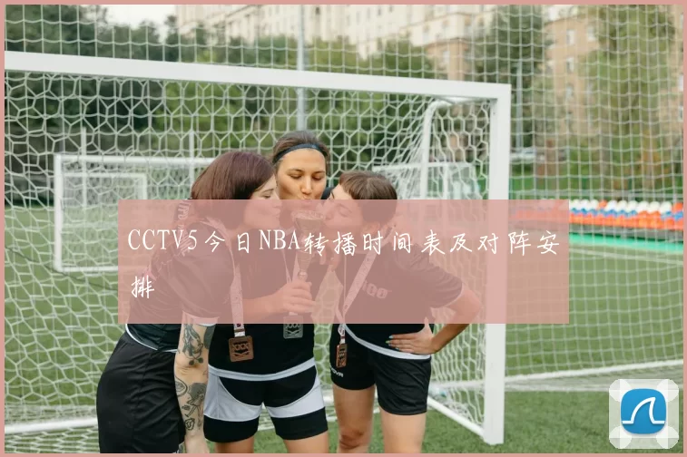 CCTV5今日NBA转播时间表及对阵安排