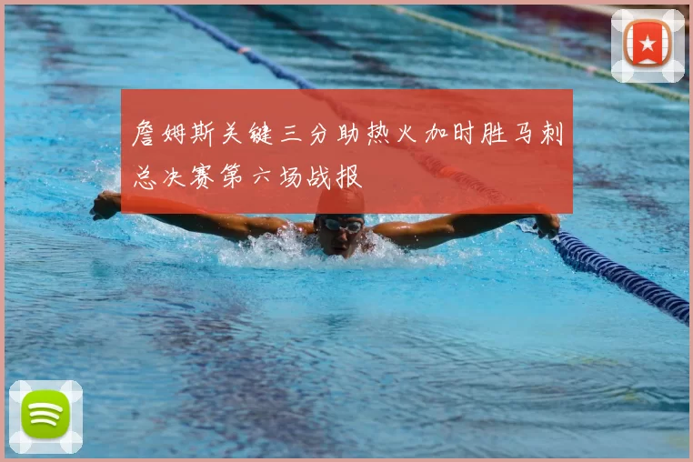 詹姆斯关键三分助热火加时胜马刺总决赛第六场战报