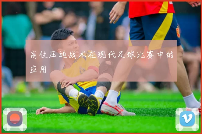 高位压迫战术在现代足球比赛中的应用