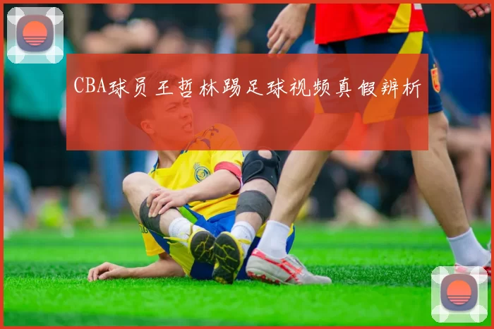 CBA球员王哲林踢足球视频真假辨析