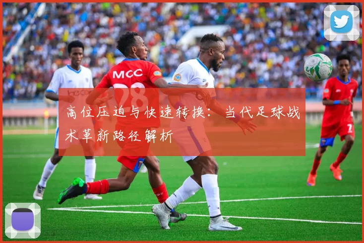 高位压迫与快速转换:当代足球战术革新路径解析