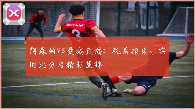 阿森纳vs曼城直播:观看指南、实时比分与精彩集锦