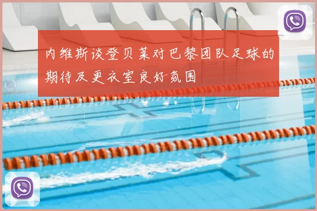 内维斯谈登贝莱对巴黎团队足球的期待及更衣室良好氛围
