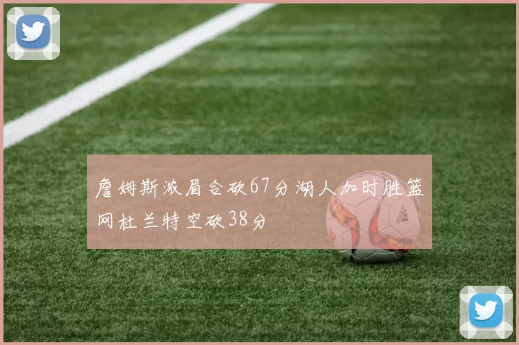 詹姆斯浓眉合砍67分湖人加时胜篮网杜兰特空砍38分