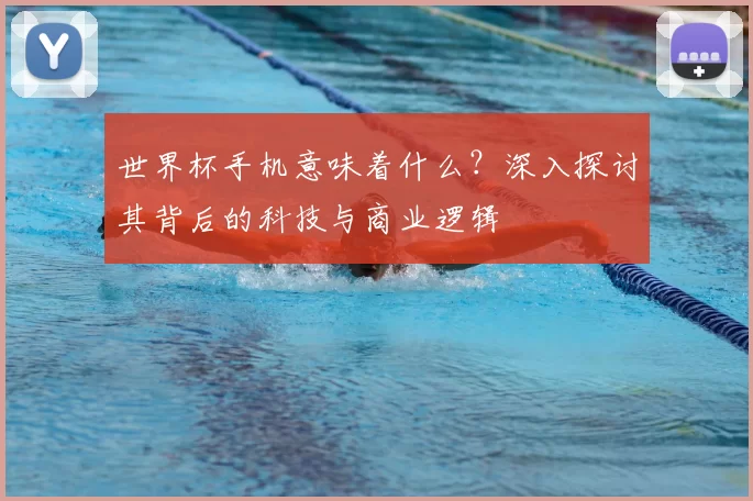 世界杯手机意味着什么?深入探讨其背后的科技与商业逻辑