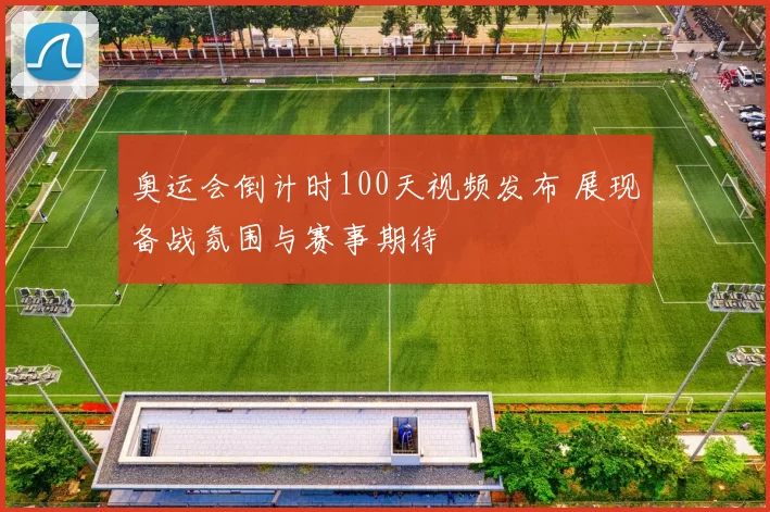 奥运会倒计时100天视频发布 展现备战氛围与赛事期待
