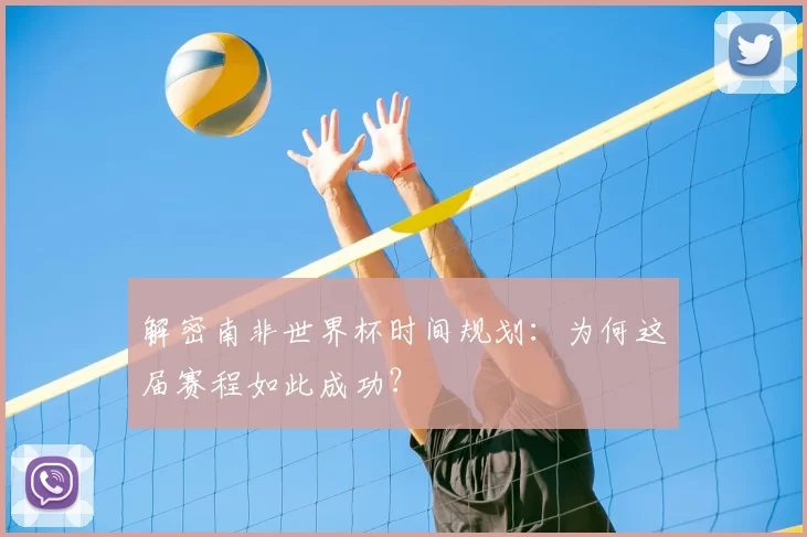 解密南非世界杯时间规划:为何这届赛程如此成功?