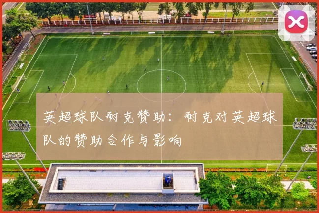 英超球队耐克赞助：耐克对英超球队的赞助合作与影响