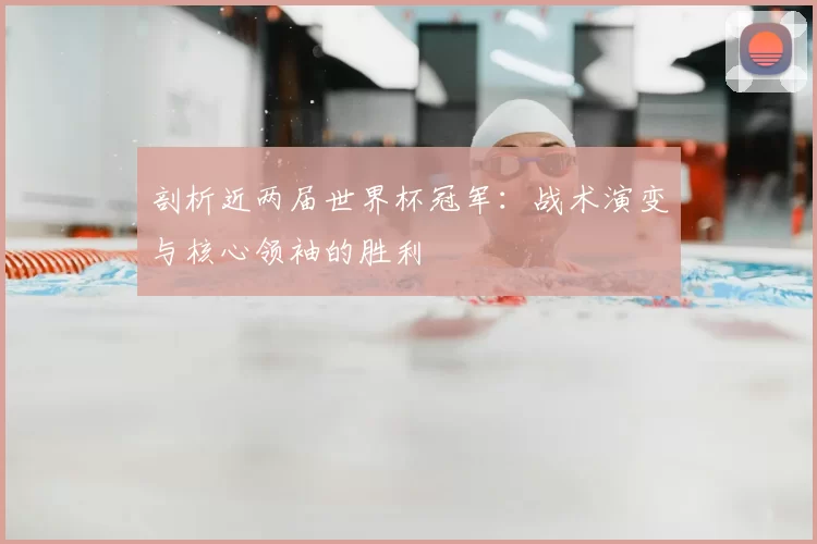 剖析近两届世界杯冠军:战术演变与核心领袖的胜利