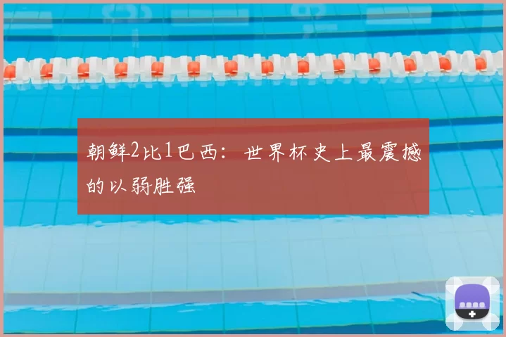 朝鲜2比1巴西:世界杯史上最震撼的以弱胜强