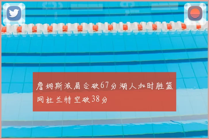 詹姆斯浓眉合砍67分湖人加时胜篮网杜兰特空砍38分