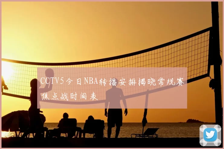 CCTV5今日NBA转播安排揭晓常规赛焦点战时间表