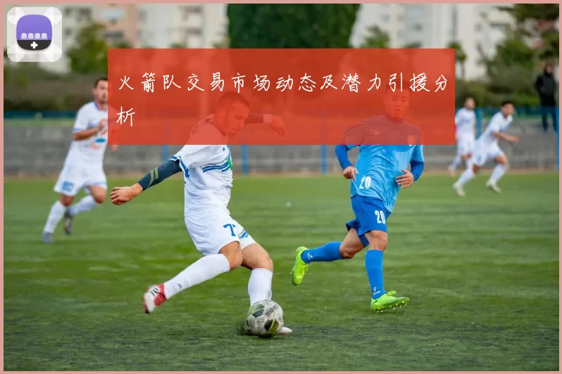 火箭队交易市场动态及潜力引援分析