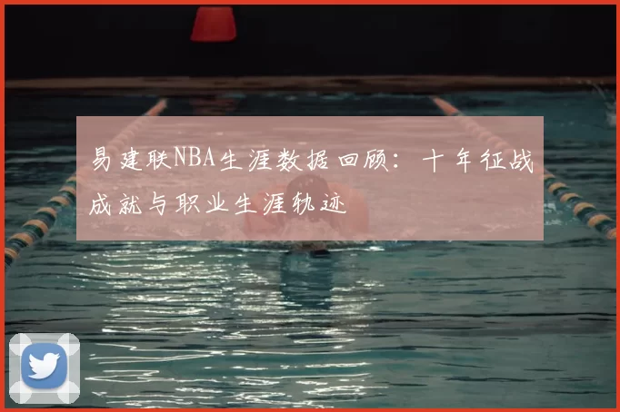 易建联NBA生涯数据回顾：十年征战成就与职业生涯轨迹