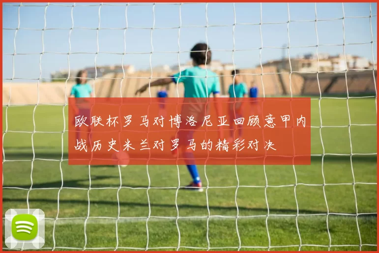 欧联杯罗马对博洛尼亚回顾意甲内战历史米兰对罗马的精彩对决