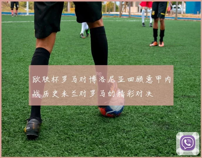 欧联杯罗马对博洛尼亚回顾意甲内战历史米兰对罗马的精彩对决