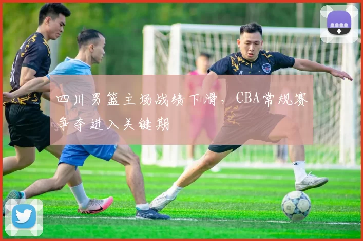 四川男篮主场战绩下滑,CBA常规赛争夺进入关键期