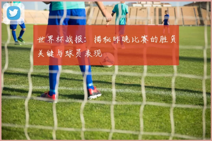 世界杯战报：揭秘昨晚比赛的胜负关键与球员表现