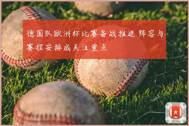 德国队欧洲杯比赛备战推进 阵容与赛程安排成关注重点