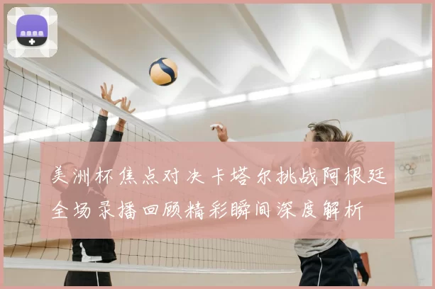 美洲杯焦点对决卡塔尔挑战阿根廷全场录播回顾精彩瞬间深度解析