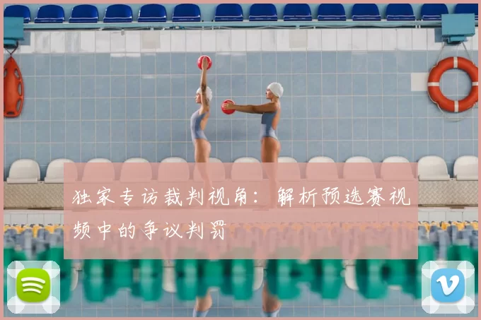 独家专访裁判视角:解析预选赛视频中的争议判罚