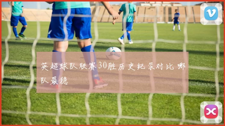 英超球队联赛30胜历史纪录对比 哪队最稳