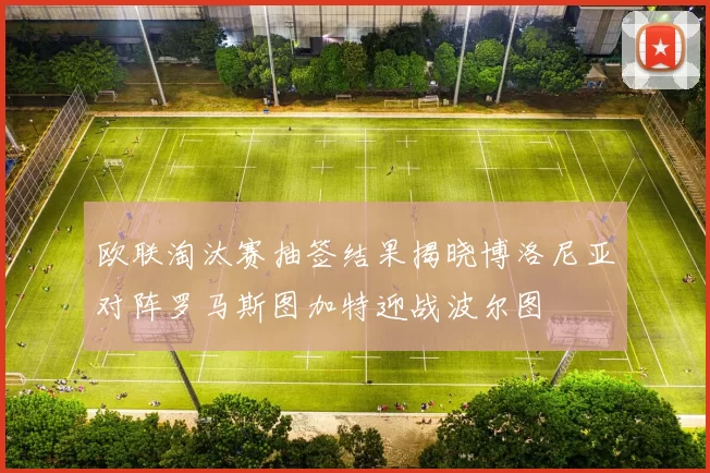 欧联淘汰赛抽签结果揭晓博洛尼亚对阵罗马斯图加特迎战波尔图