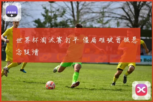 世界杯淘汰赛打平 僵局难破晋级悬念陡增