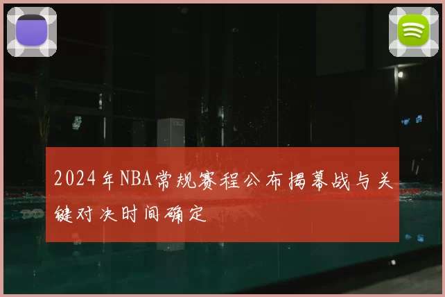 2024年NBA常规赛程公布揭幕战与关键对决时间确定