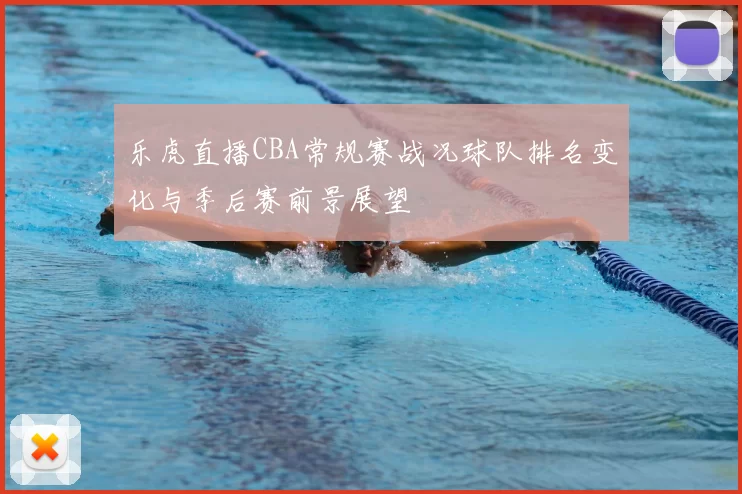 乐虎直播CBA常规赛战况球队排名变化与季后赛前景展望