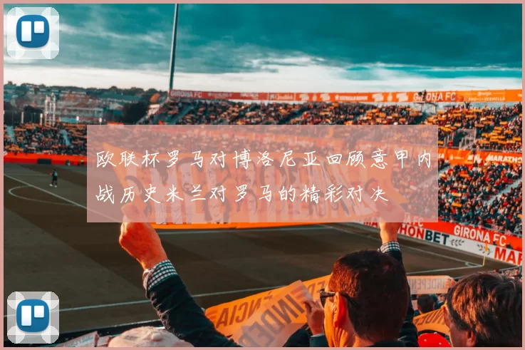 欧联杯罗马对博洛尼亚回顾意甲内战历史米兰对罗马的精彩对决