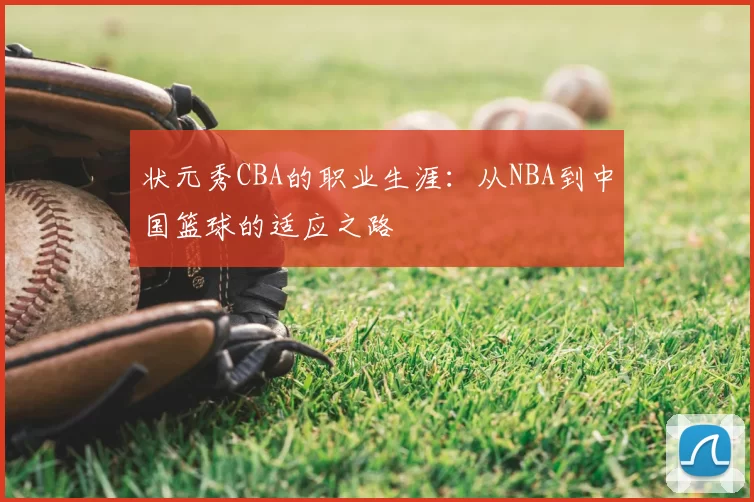 状元秀CBA的职业生涯:从NBA到中国篮球的适应之路