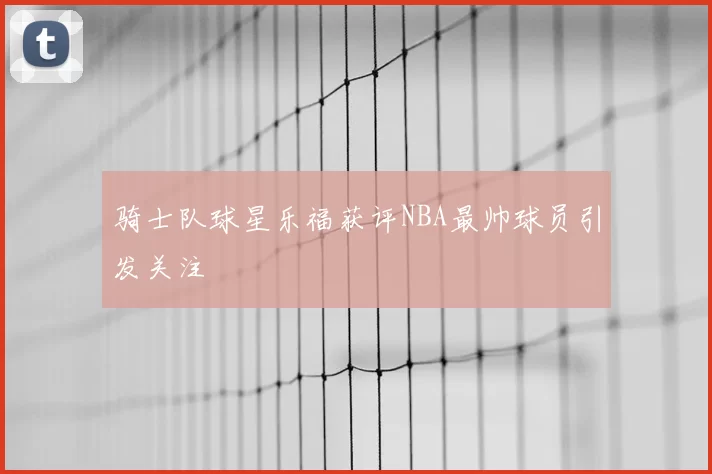 骑士队球星乐福获评NBA最帅球员引发关注