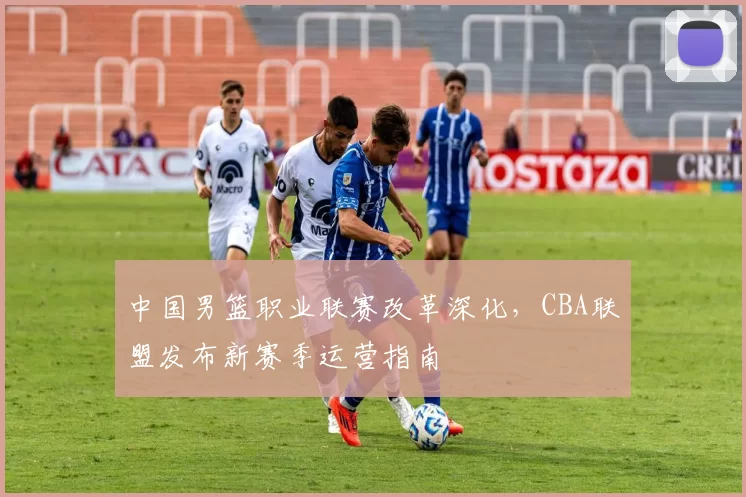 中国男篮职业联赛改革深化，CBA联盟发布新赛季运营指南