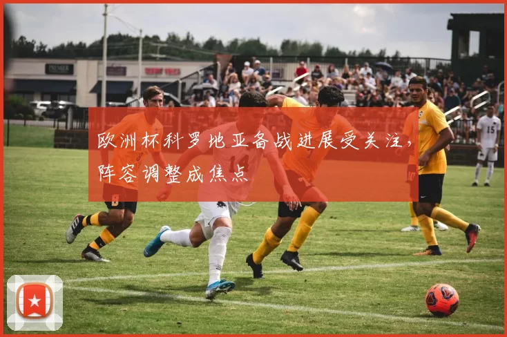 欧洲杯科罗地亚备战进展受关注,阵容调整成焦点