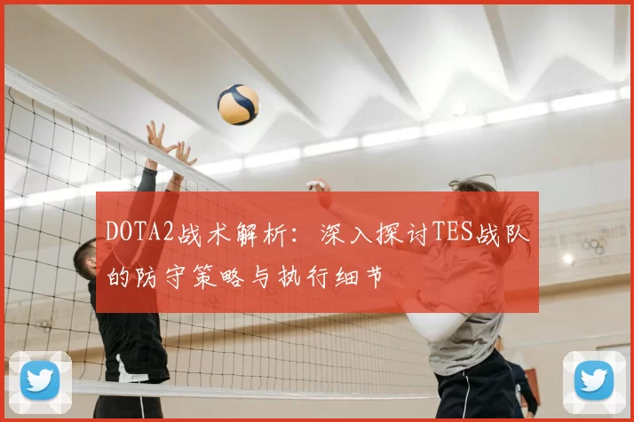 DOTA2战术解析:深入探讨TES战队的防守策略与执行细节