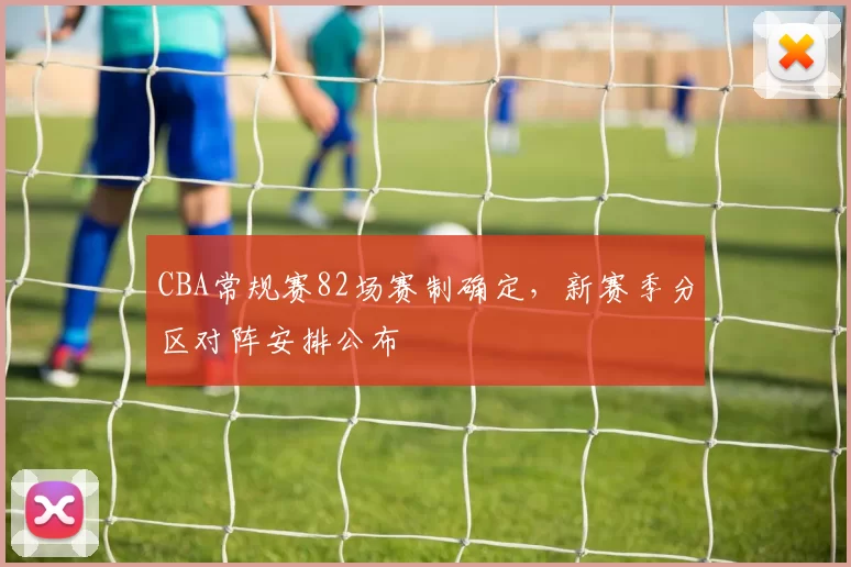 CBA常规赛82场赛制确定,新赛季分区对阵安排公布