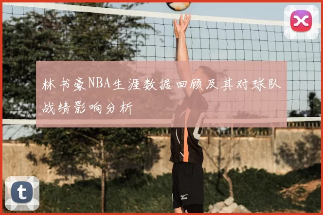 林书豪NBA生涯数据回顾及其对球队战绩影响分析