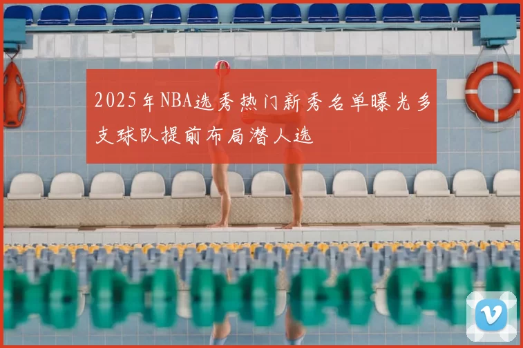 2025年NBA选秀热门新秀名单曝光多支球队提前布局潜人选