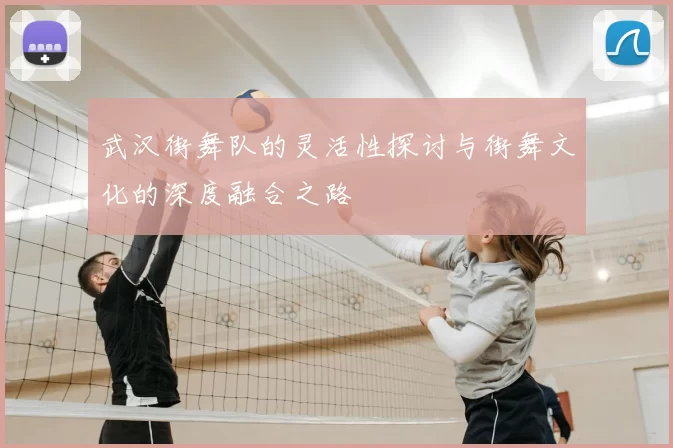 武汉街舞队的灵活性探讨与街舞文化的深度融合之路