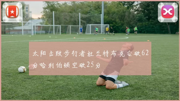 太阳击败步行者杜兰特布克合砍62分哈利伯顿空砍25分
