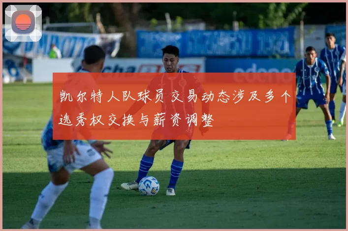 凯尔特人队球员交易动态涉及多个选秀权交换与薪资调整